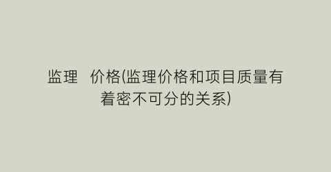 监理  价格(监理价格和项目质量有着密不可分的关系)